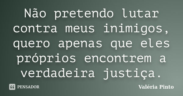 Não pretendo lutar contra meus inimigos, quero apenas que eles próprios encontrem a verdadeira justiça.... Frase de Valéria Pinto.