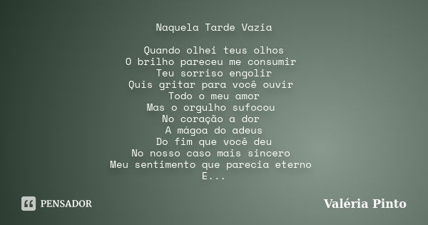 Naquela Tarde Vazia Quando olhei teus olhos O brilho pareceu me consumir Teu sorriso engolir Quis gritar para você ouvir Todo o meu amor Mas o orgulho sufocou N... Frase de Valéria Pinto.