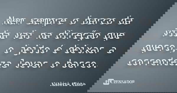 Nem sempre o barco da vida vai na direção que quero, o jeito é deixar a correnteza levar o barco.... Frase de Valéria Pinto.