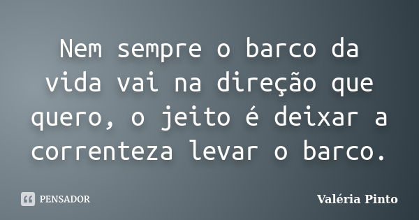 Nem sempre o barco da vida vai na direção que quero, o jeito é deixar a correnteza levar o barco.... Frase de Valéria Pinto.