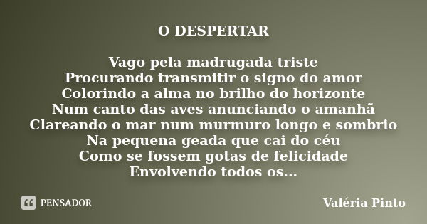 O DESPERTAR Vago pela madrugada triste Procurando transmitir o signo do amor Colorindo a alma no brilho do horizonte Num canto das aves anunciando o amanhã Clar... Frase de Valéria Pinto.