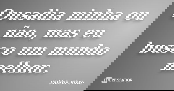 Ousadia minha ou não, mas eu busco um mundo melhor.... Frase de Valéria Pinto.