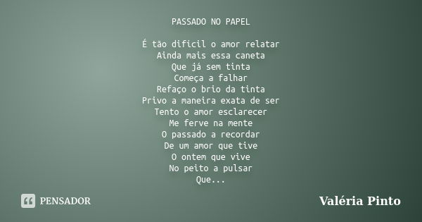 PASSADO NO PAPEL É tão difícil o amor relatar Ainda mais essa caneta Que já sem tinta Começa a falhar Refaço o brio da tinta Privo a maneira exata de ser Tento ... Frase de Valéria Pinto.