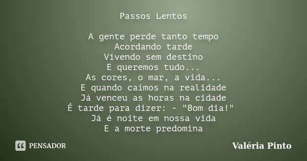 Passos Lentos A gente perde tanto tempo Acordando tarde Vivendo sem destino E queremos tudo... As cores, o mar, a vida... E quando caímos na realidade Já venceu... Frase de Valéria Pinto.