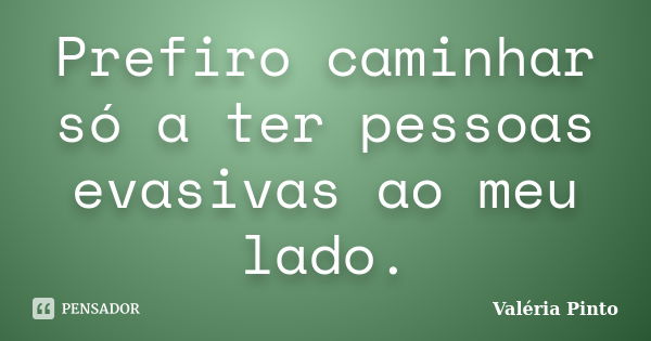 Prefiro caminhar só a ter pessoas evasivas ao meu lado.... Frase de Valéria Pinto.