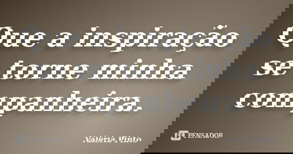Que a inspiração se torne minha companheira.... Frase de Valéria Pinto.