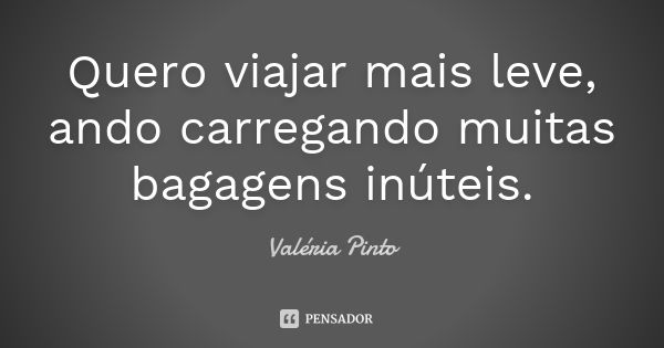 Quero viajar mais leve, ando carregando muitas bagagens inúteis.... Frase de Valéria Pinto.