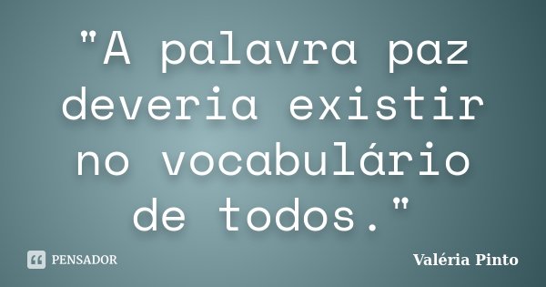 "A palavra paz deveria existir no vocabulário de todos."... Frase de Valéria Pinto.