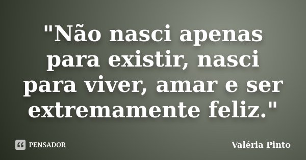 "Não nasci apenas para existir, nasci para viver, amar e ser extremamente feliz."... Frase de Valéria Pinto.