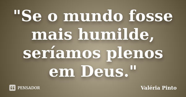 "Se o mundo fosse mais humilde, seríamos plenos em Deus."... Frase de Valéria Pinto.