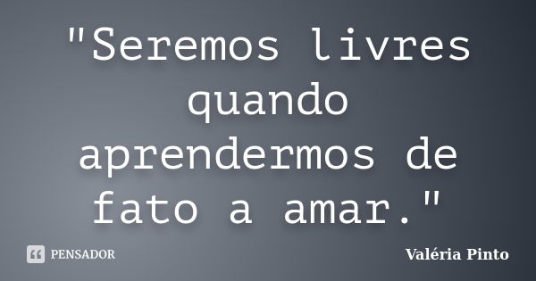 "Seremos livres quando aprendermos de fato a amar."... Frase de Valéria Pinto.