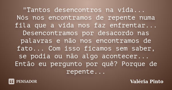 "Tantos desencontros na vida... Nós nos encontramos de repente numa fila que a vida nos faz enfrentar... Desencontramos por desacordo nas palavras e não no... Frase de Valéria Pinto.