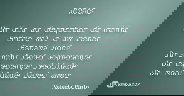 ROSAS Um dia ao despertar da manhã Entre mil e um rosas Estará você Do sonho farei esperança Da esperança realidade Da realidade farei amor... Frase de Valéria Pinto.