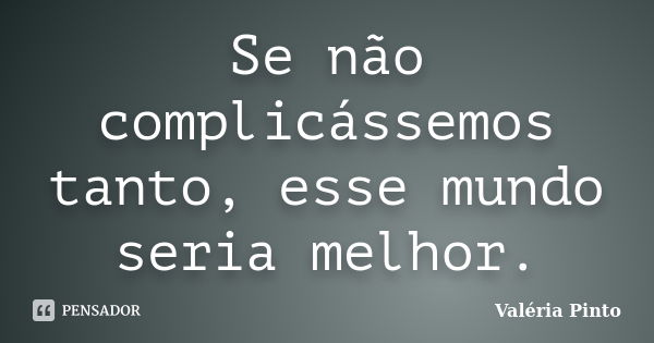 Se não complicássemos tanto, esse mundo seria melhor.... Frase de Valéria Pinto.