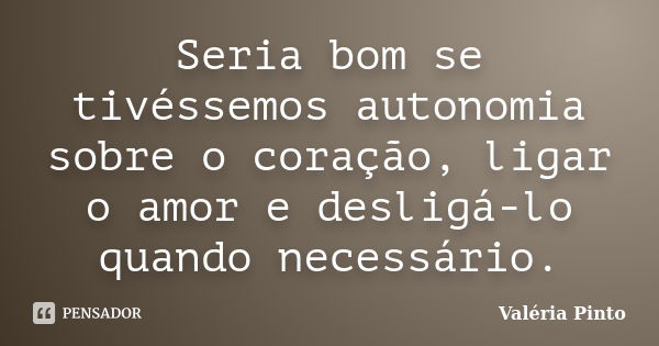 Seria bom se tivéssemos autonomia sobre o coração, ligar o amor e desligá-lo quando necessário.... Frase de Valéria Pinto.