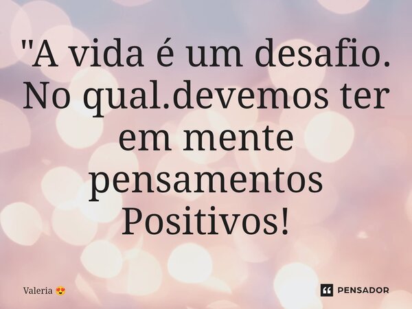 "⁠A vida é um desafio. No qual.devemos ter em mente pensamentos Positivos!... Frase de Valeria.
