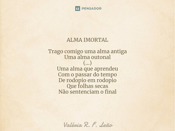 ⁠ALMA IMORTAL Trago comigo uma alma antiga Uma alma outonal (...) Uma alma que aprendeu Com o passar do tempo De rodopio em rodopio Que folhas secas Não sentenc... Frase de Valéria R. F. Leão.