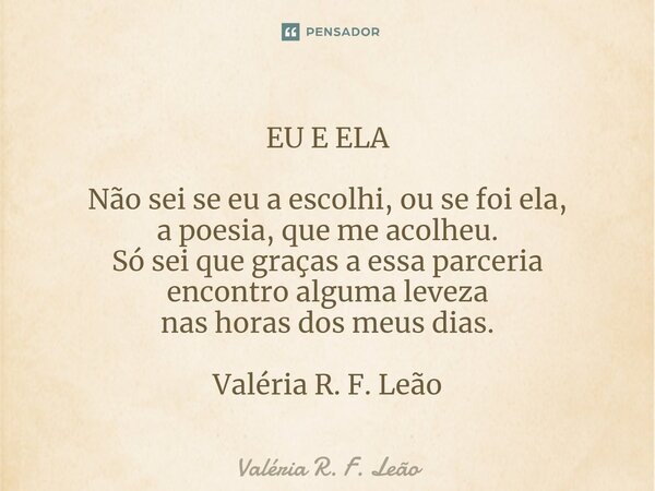 ⁠EU E ELA Não sei se eu a escolhi, ou se foi ela, a poesia, que me acolheu. Só sei que graças a essa parceria encontro alguma leveza nas horas dos meus dias. Va... Frase de Valéria R. F. Leão.