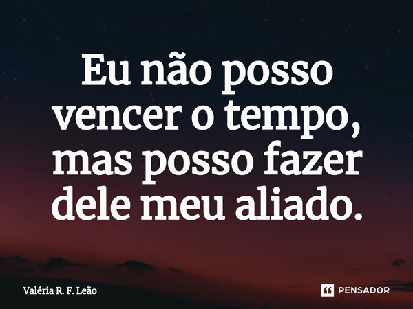 Eu não posso vencer o tempo, mas posso fazer dele meu aliado.⁠... Frase de Valéria R. F. Leão.