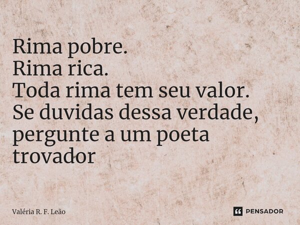 ⁠Rima pobre. Rima rica. Toda rima tem seu valor. Se duvidas dessa verdade, pergunte a um poeta trovador... Frase de Valéria R. F. Leão.