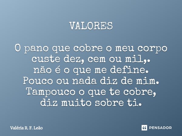 ⁠VALORES O pano que cobre o meu corpo custe dez, cem ou mil,. não é o que me define. Pouco ou nada diz de mim. Tampouco o que te cobre, diz muito sobre ti.... Frase de Valéria R. F. Leão.
