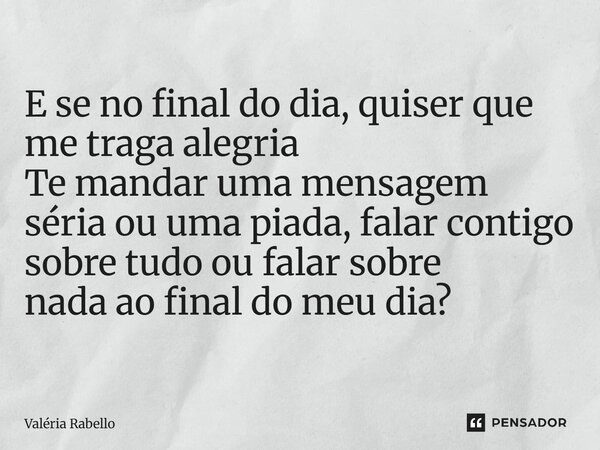 ⁠E se no final do dia, quiser que me traga alegria Te mandar uma mensagem séria ou uma piada, falar contigo sobre tudo ou falar sobre nada ao final do meu dia?... Frase de Valéria Rabello.