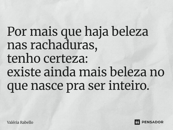 ⁠Por mais que haja beleza nas rachaduras, tenho certeza: existe ainda mais beleza no que nasce pra ser inteiro.... Frase de Valéria Rabello.