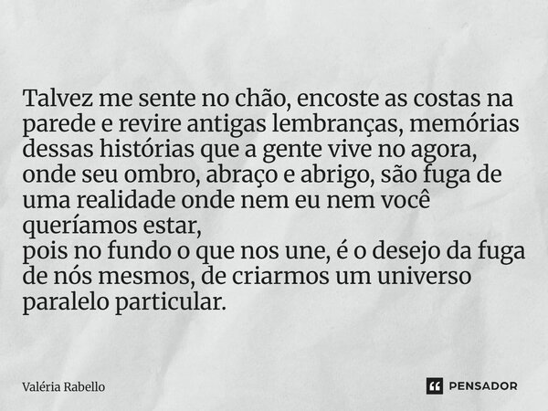 Talvez me sente no chão, encoste as costas na parede e revire antigas lembranças, memórias dessas histórias que a gente vive no agora, onde seu ombro, abraço e ... Frase de Valéria Rabello.