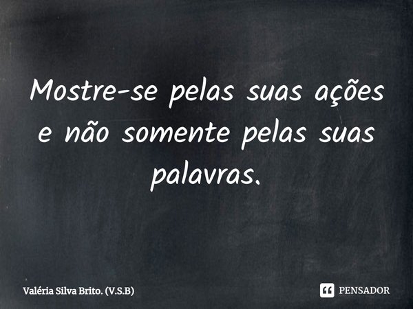 ⁠Mostre-se pelas suas ações e não somente pelas suas palavras.... Frase de Valéria Silva Brito. (V.S.B).