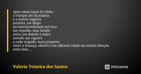 Após umas taças de vinho a volúpia me incendeia e a mente vagueia sozinha, me dispo incontrolavelmente me toco me repudio, mas insisto entre um deleite e outro ... Frase de Valéria Teixeira dos Santos.