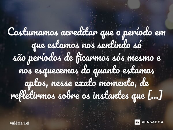 Costumamos acreditar que o período em que estamos nos sentindo só são períodos de ficarmos sós mesmo e nos esquecemos do quanto estamos aptos, nesse exato mome... Frase de Valéria Teixeira dos Santos.