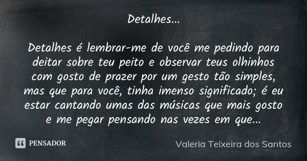 Detalhes... Detalhes é lembrar-me de você me pedindo para deitar sobre teu peito e observar teus olhinhos com gosto de prazer por um gesto tão simples, mas que ... Frase de Valéria Teixeira dos Santos.