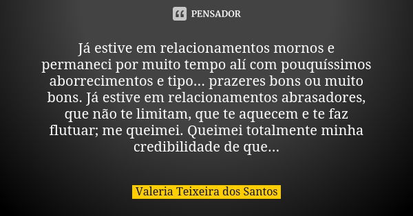 Já estive em relacionamentos mornos e permaneci por muito tempo alí com pouquíssimos aborrecimentos e tipo... prazeres bons ou muito bons. Já estive em relacion... Frase de Valéria Teixeira dos Santos.