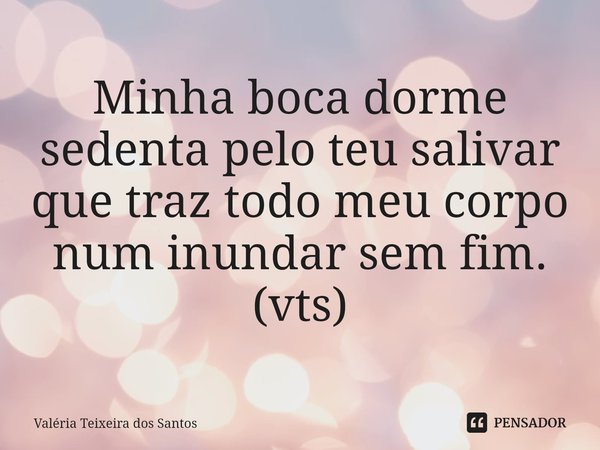 ⁠Minha boca dorme sedenta pelo teu salivar que traz todo meu corpo num inundar sem fim. (vts)... Frase de Valeria Teixeira dos Santos.