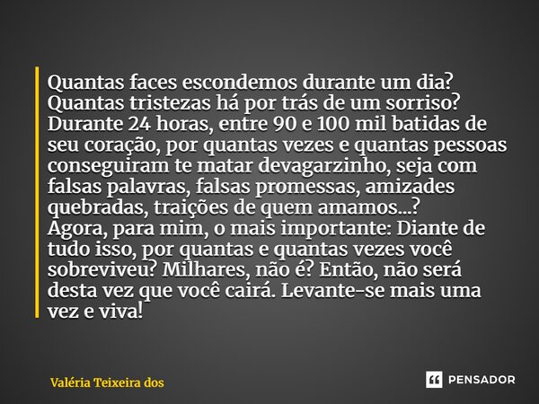 Quantas faces escondemos durante um dia? Quantas tristezas há por trás de um sorriso? Durante 24 horas, entre 90 e 100 mil batidas de seu coração, por quantas... Frase de Valéria Teixeira dos Santos.