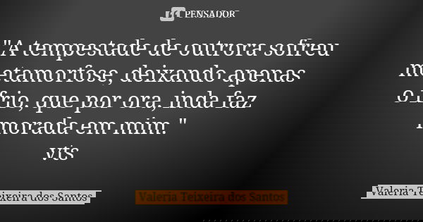"A tempestade de outrora sofreu metamorfose, deixando apenas o frio, que por ora, inda faz morada em mim." vts... Frase de Valéria Teixeira dos Santos.