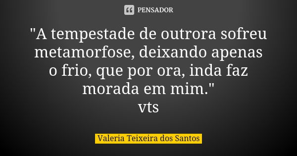 "A tempestade de outrora sofreu metamorfose, deixando apenas o frio, que por ora, inda faz morada em mim." vts... Frase de Valéria Teixeira dos Santos.