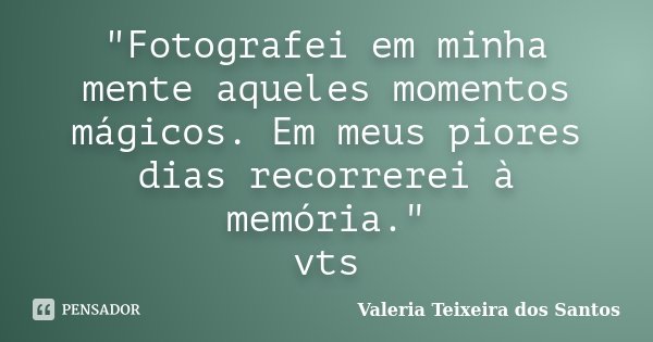"Fotografei em minha mente aqueles momentos mágicos. Em meus piores dias recorrerei à memória." vts... Frase de Valéria Teixeira dos Santos.