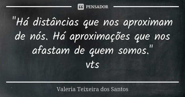 "Há distâncias que nos aproximam de nós. Há aproximações que nos afastam de quem somos." vts... Frase de Valéria Teixeira dos Santos.