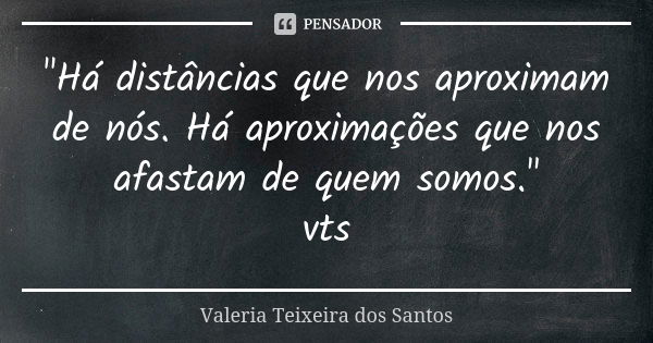 "Há distâncias que nos aproximam de nós. Há aproximações que nos afastam de quem somos." vts... Frase de Valéria Teixeira dos Santos.