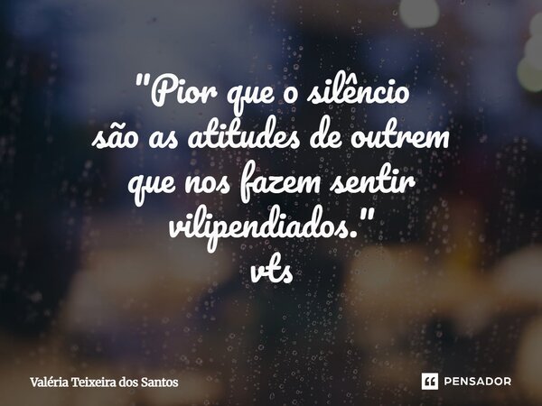 "⁠Pior que o silêncio são as atitudes de outrem que nos fazem sentir vilipendiados." vts... Frase de Valeria Teixeira dos Santos.