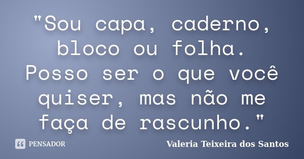 "Sou capa, caderno, bloco ou folha. Posso ser o que você quiser, mas não me faça de rascunho."... Frase de Valéria Teixeira dos Santos.