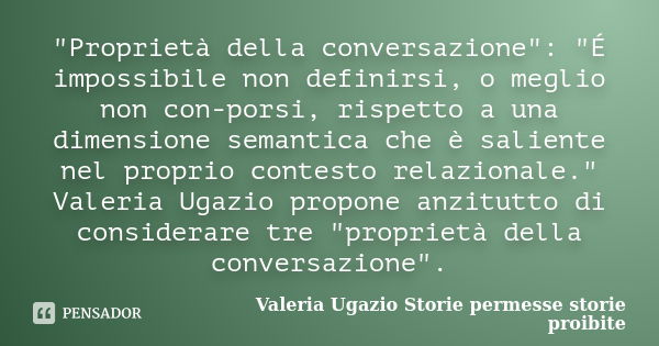 "Proprietà della conversazione": "É impossibile non definirsi, o meglio non con-porsi, rispetto a una dimensione semantica che è saliente nel pro... Frase de Valeria Ugazio Storie permesse storie proibite.