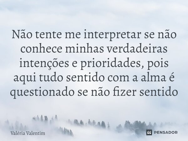 ⁠ Não tente me interpretar se não conhece minhas verdadeiras intenções e prioridades, pois aqui tudo sentido com a alma é questionado se não fizer sentido... Frase de Valeria Valentim.