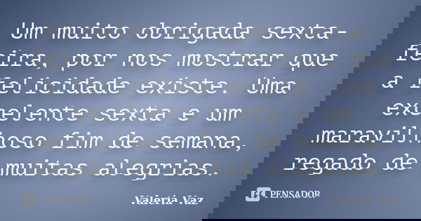 Um muito obrigada sexta-feira, por nos mostrar que a felicidade existe. Uma excelente sexta e um maravilhoso fim de semana, regado de muitas alegrias.... Frase de Valeria Vaz.