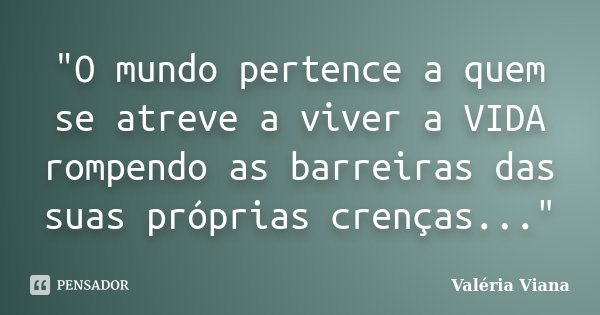 "O mundo pertence a quem se atreve a viver a VIDA rompendo as barreiras das suas próprias crenças..."... Frase de Valéria Viana.