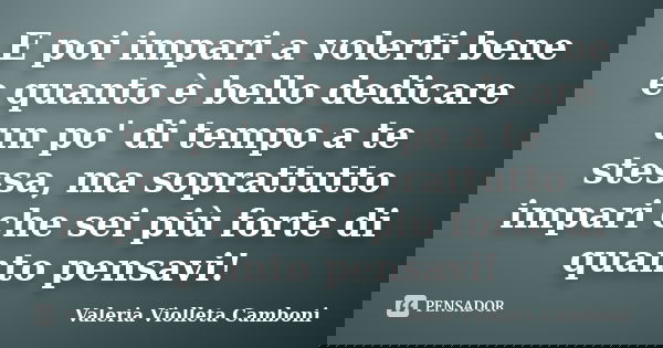E poi impari a volerti bene e quanto è bello dedicare un po' di tempo a te stessa, ma soprattutto impari che sei più forte di quanto pensavi!... Frase de Valeria Violleta Camboni.