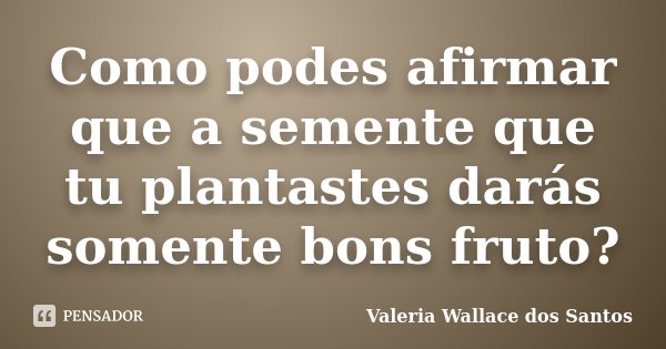 Como podes afirmar que a semente que tu plantastes darás somente bons fruto?... Frase de Valeria Wallace dos Santos.