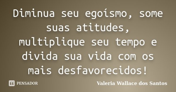 Diminua seu egoísmo, some suas atitudes, multiplique seu tempo e divida sua vida com os mais desfavorecidos!... Frase de Valeria Wallace dos Santos.