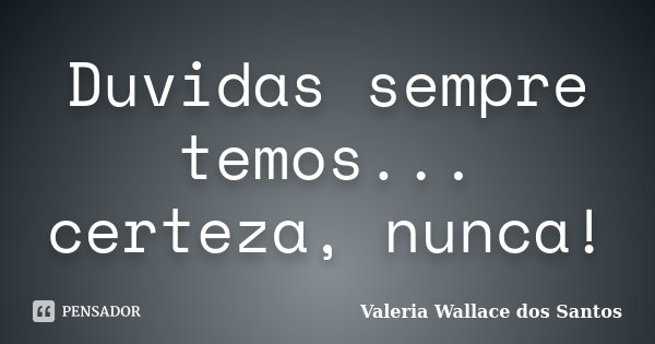 Duvidas sempre temos... certeza, nunca!... Frase de Valeria Wallace dos Santos.
